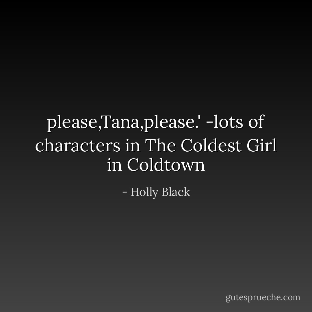 please,Tana,please.' -lots of characters in The Coldest Girl in Coldtown - Holly Black