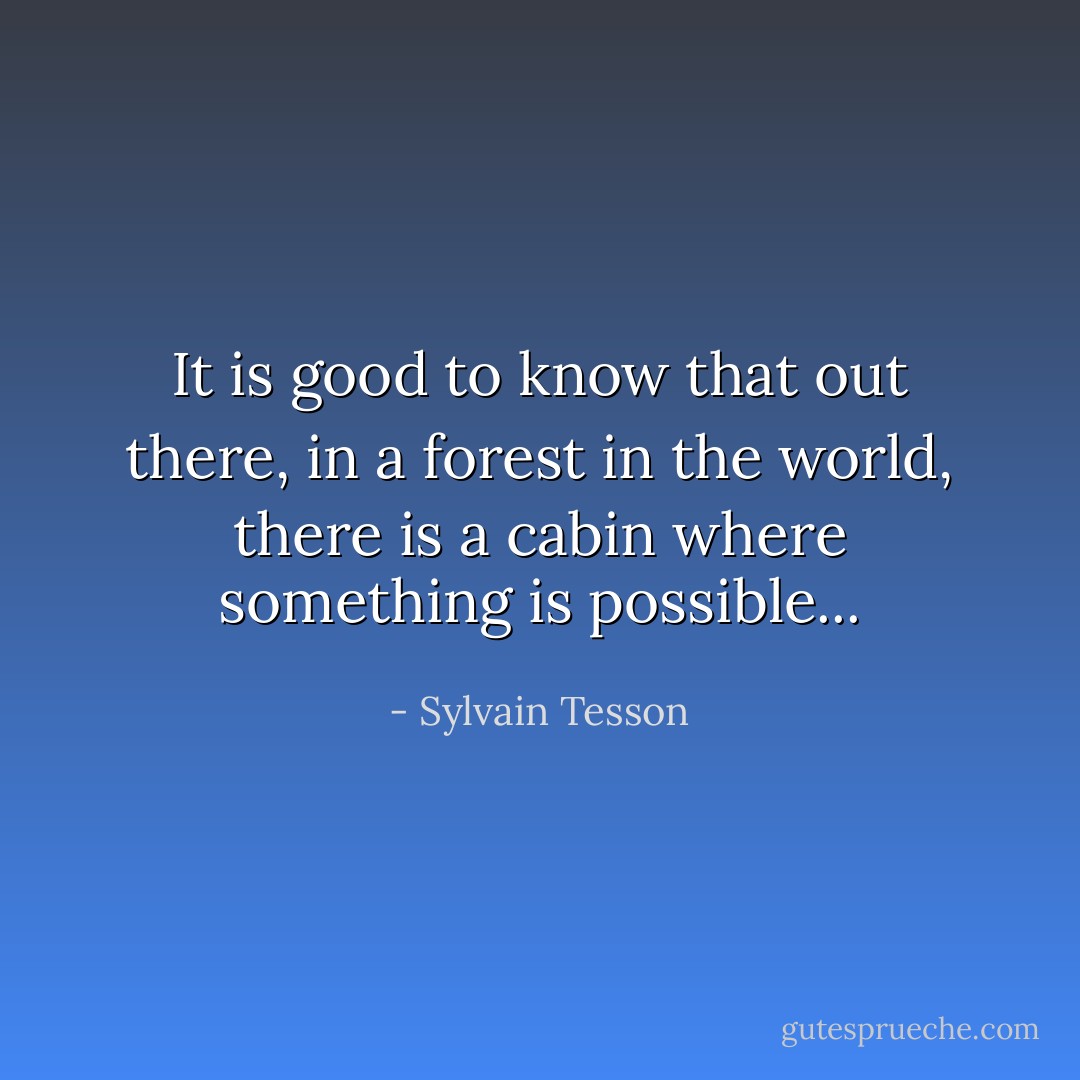It is good to know that out there, in a forest in the world, there is a cabin where something is possible... - Sylvain Tesson