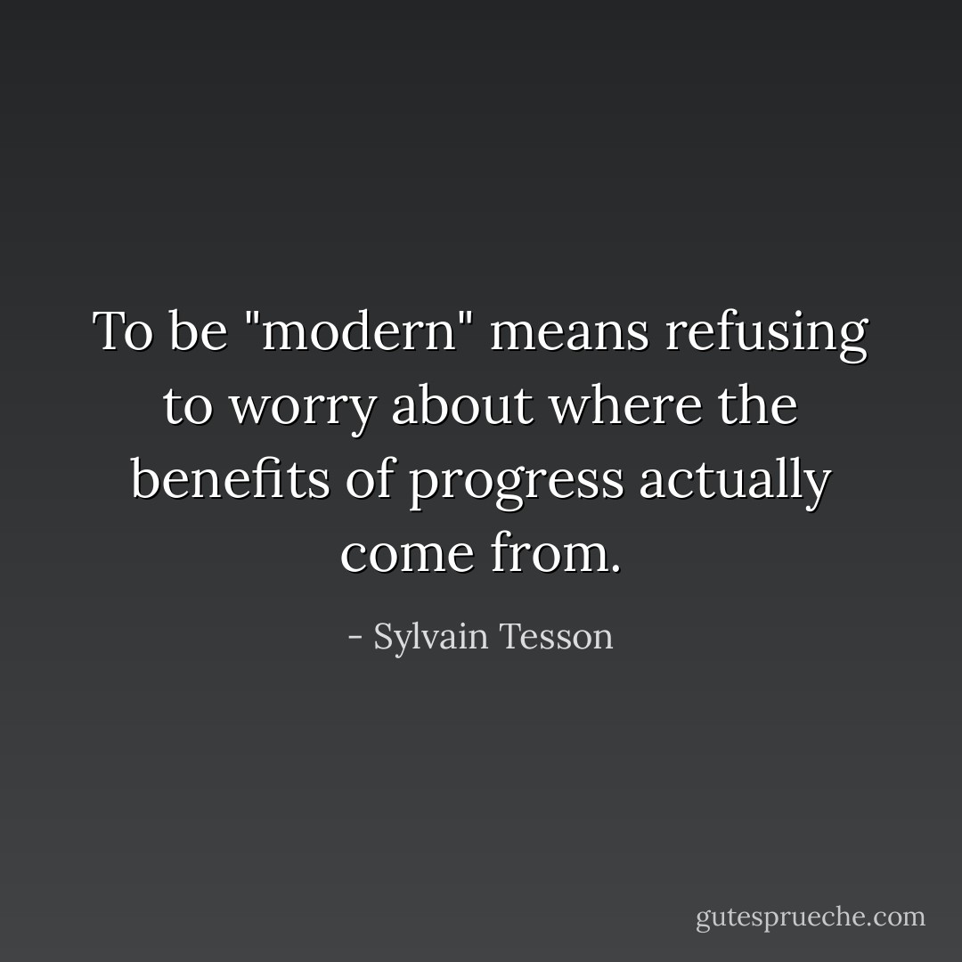 To be "modern" means refusing to worry about where the benefits of progress actually come from. - Sylvain Tesson