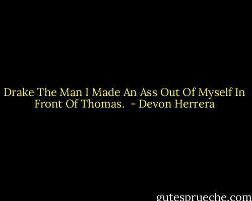 Drake The Man I Made An Ass Out Of Myself In Front Of Thomas.  - Devon Herrera