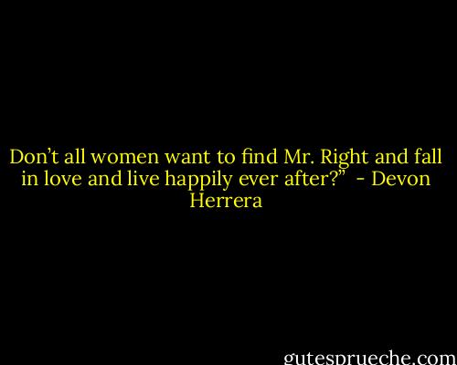 Don’t all women want to find Mr. Right and fall in love and live happily ever after?”  - Devon Herrera