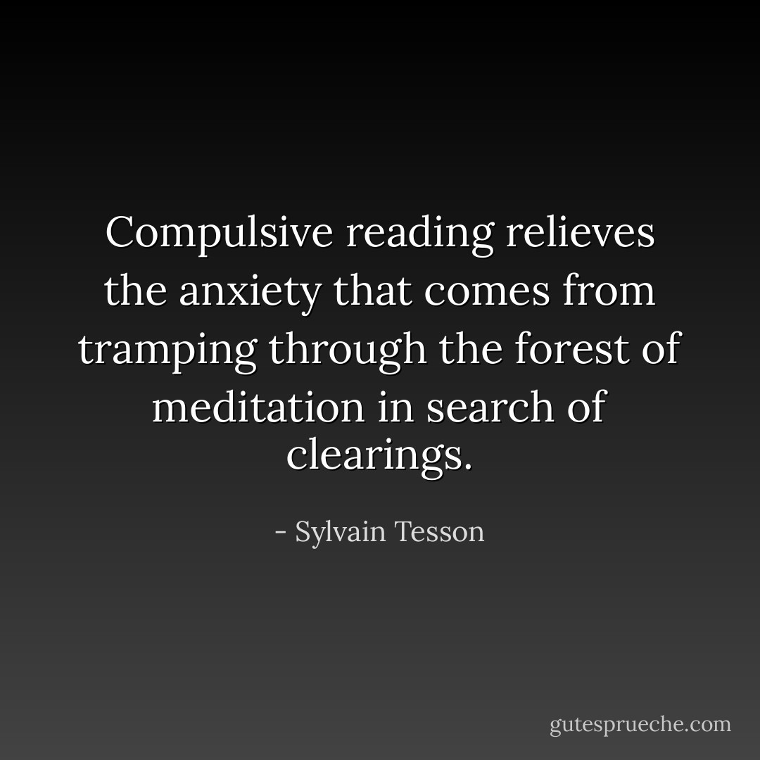 Compulsive reading relieves the anxiety that comes from tramping through the forest of meditation in search of clearings. - Sylvain Tesson