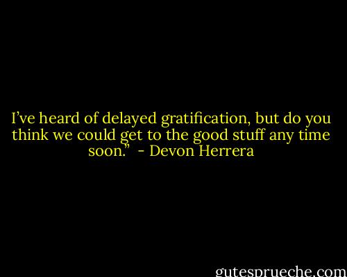 I’ve heard of delayed gratification, but do you think we could get to the good stuff any time soon.”  - Devon Herrera