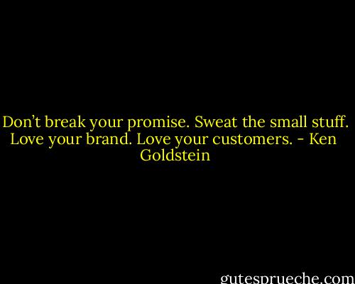 Don’t break your promise. Sweat the small stuff. Love your brand. Love your customers. - Ken  Goldstein