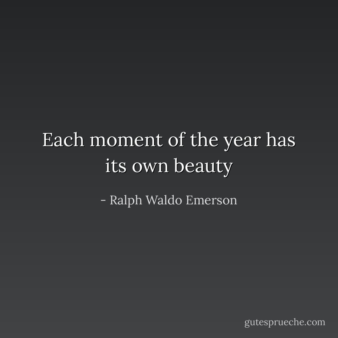 Each moment of the year has its own beauty - Ralph Waldo Emerson