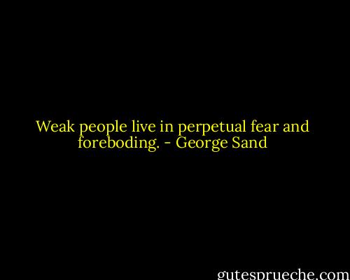 Weak people live in perpetual fear and foreboding. - George Sand