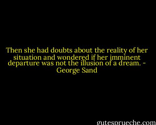 Then she had doubts about the reality of her situation and wondered if her imminent departure was not the illusion of a dream. - George Sand