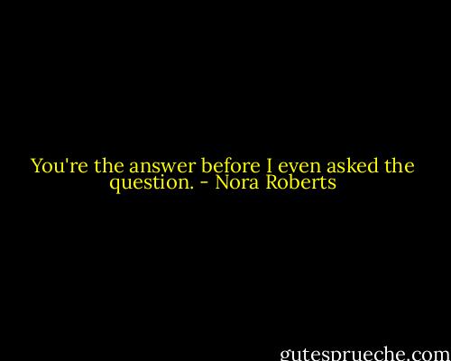You're the answer before I even asked the question. - Nora Roberts