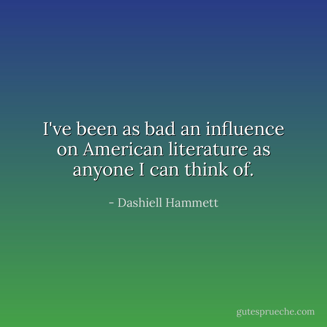 I've been as bad an influence on American literature as anyone I can think of. - Dashiell Hammett
