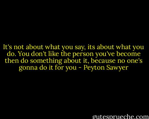 It's not about what you say, its about what you do. You don't like the person you've become then do something about it, because no one's gonna do it for you - Peyton Sawyer