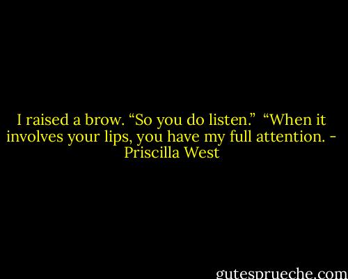I raised a brow. “So you do listen.” <br />“When it involves your lips, you have my full attention. - Priscilla West
