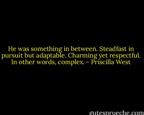 He was something in between. Steadfast in pursuit but adaptable. Charming yet respectful. In other words, complex. - Priscilla West