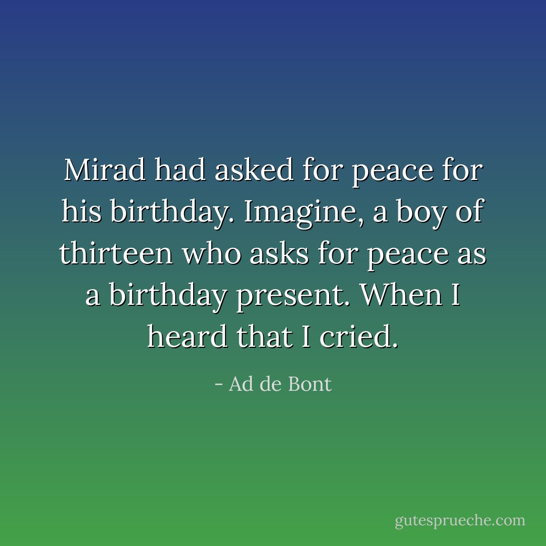Mirad had asked for peace for his birthday.<br />Imagine, a boy of thirteen who asks for peace as a birthday present.<br />When I heard that I cried. - Ad de Bont
