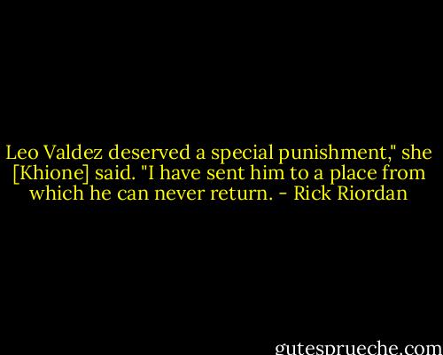 Leo Valdez deserved a special punishment," she [Khione] said. "I have sent him to a place from which he can never return. - Rick Riordan