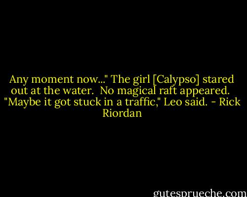 Any moment now..." The girl [Calypso] stared out at the water. <br />No magical raft appeared. <br />"Maybe it got stuck in a traffic," Leo said. - Rick Riordan