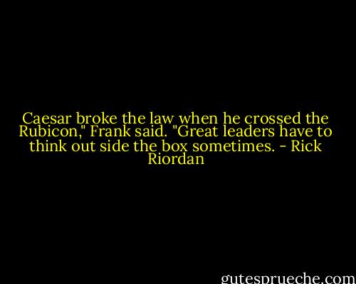 Caesar broke the law when he crossed the Rubicon," Frank said. "Great leaders have to think out side the box sometimes. - Rick Riordan