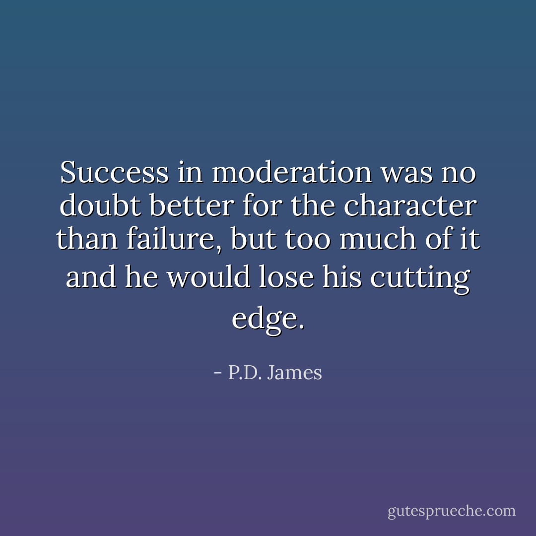 Success in moderation was no doubt better for the character than failure, but too much of it and he would lose his cutting edge. - P.D. James