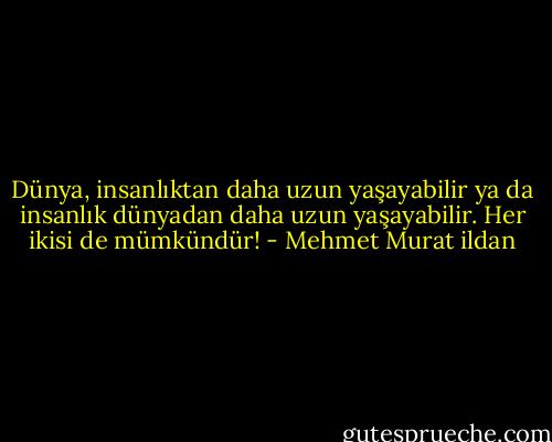 Dünya, insanlıktan daha uzun yaşayabilir ya da insanlık dünyadan daha uzun yaşayabilir. Her ikisi de mümkündür! - Mehmet Murat ildan