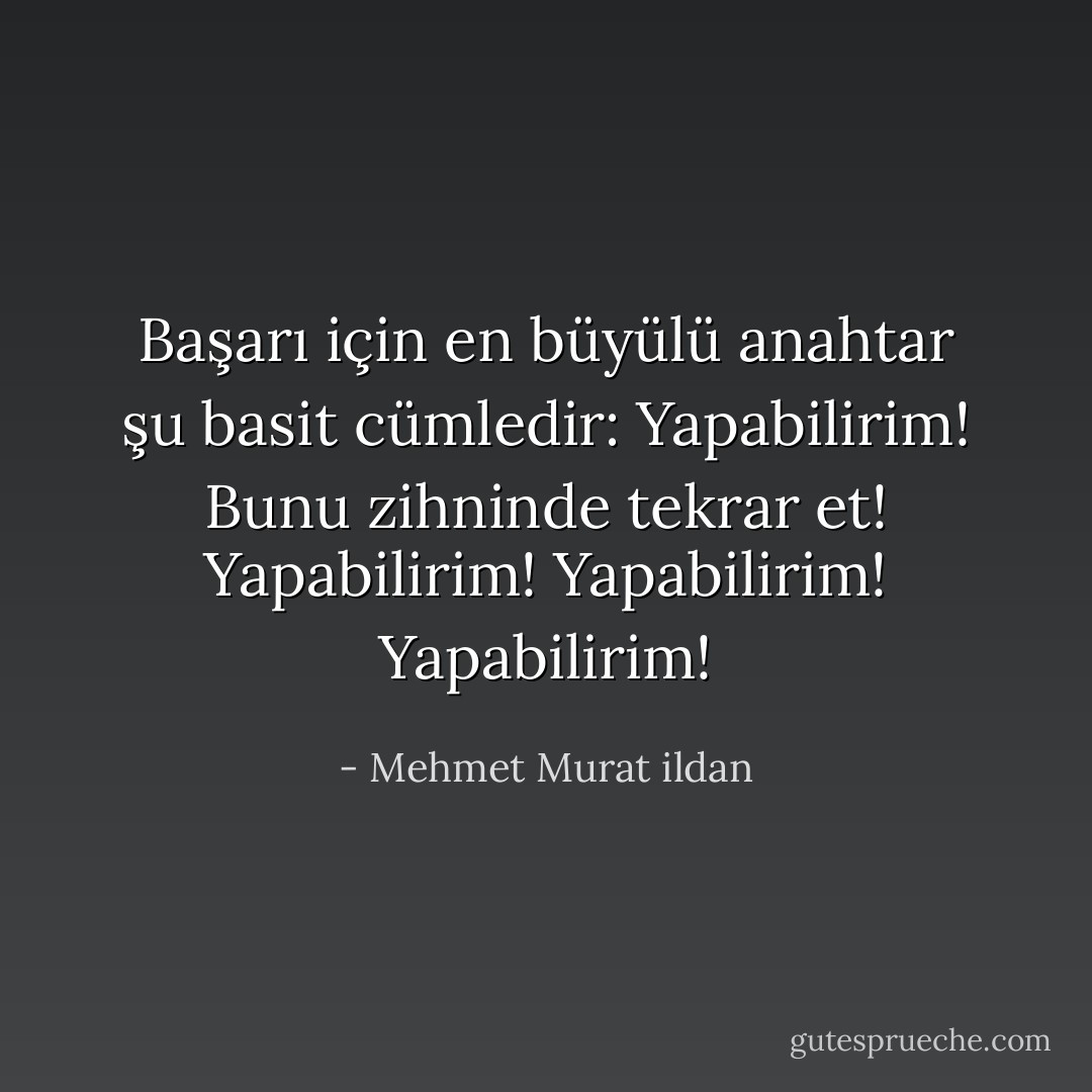 Başarı için en büyülü anahtar şu basit cümledir: Yapabilirim! Bunu zihninde tekrar et! Yapabilirim! Yapabilirim! Yapabilirim! - Mehmet Murat ildan