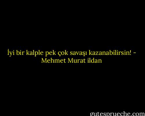 İyi bir kalple pek çok savaşı kazanabilirsin! - Mehmet Murat ildan