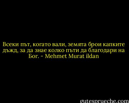 Всеки път, когато вали, земята брои капките дъжд, за да знае колко пъти да благодари на Бог. - Mehmet Murat ildan