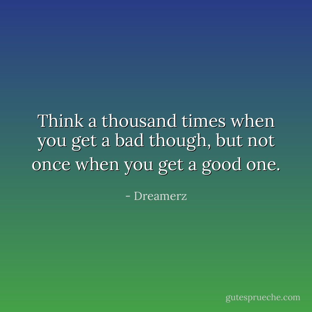 Think a thousand times when you get a bad though, but not once when you get a good one. - Dreamerz