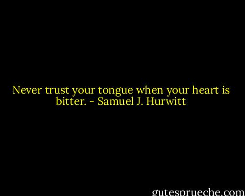 Never trust your tongue when your heart is bitter. - Samuel J. Hurwitt