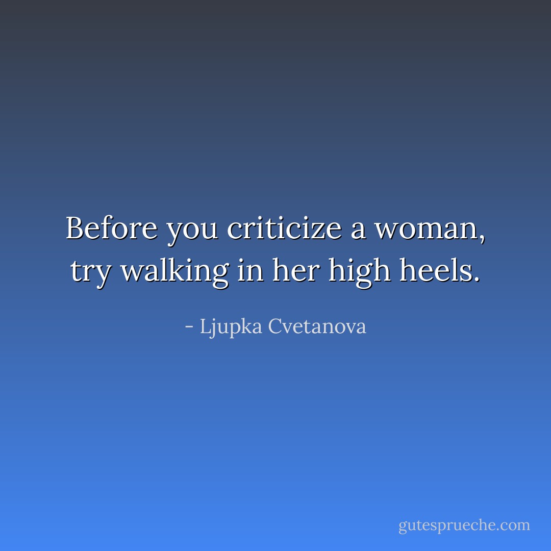 Before you criticize a woman, try walking in her high heels. - Ljupka Cvetanova
