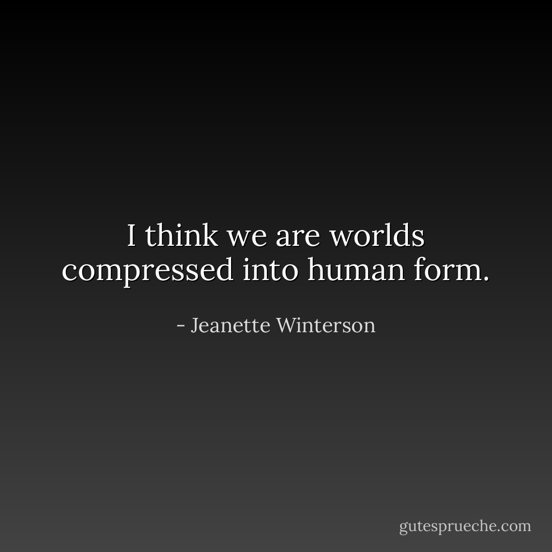 I think we are worlds compressed into human form. - Jeanette Winterson