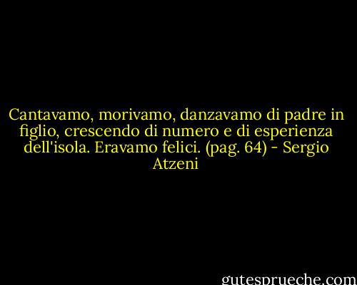Cantavamo, morivamo, danzavamo di padre in figlio, crescendo di numero e di esperienza dell'isola. Eravamo felici.<br />(pag. 64) - Sergio Atzeni