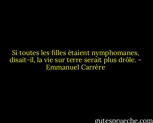 Si toutes les filles étaient nymphomanes, disait-il, la vie sur terre serait plus drôle. - Emmanuel Carrère