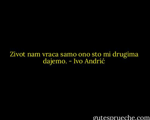Zivot nam vraca samo ono sto mi drugima dajemo. - Ivo Andrić