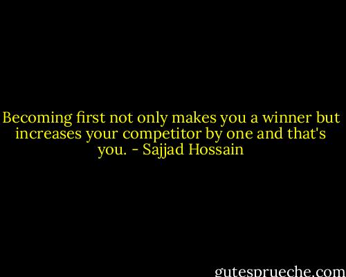 Becoming first not only makes you a winner but increases your competitor by one and that's you. - Sajjad Hossain