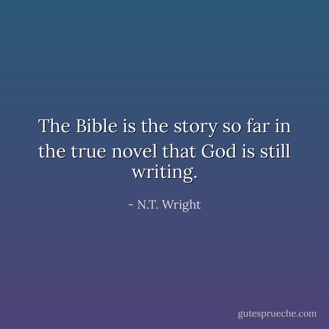 The Bible is the story so far in the true novel that God is still writing. - N.T. Wright