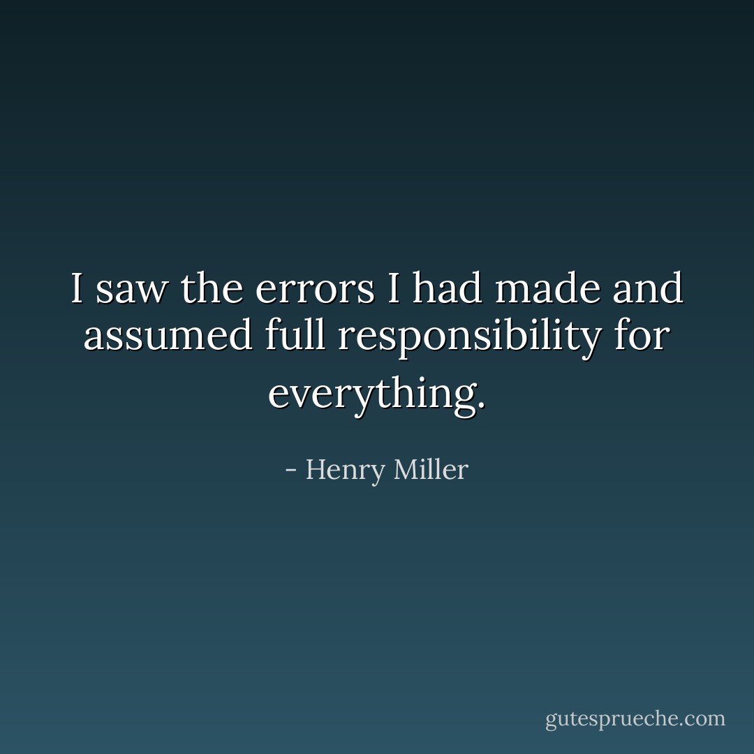 I saw the errors I had made and assumed full responsibility for everything. - Henry Miller