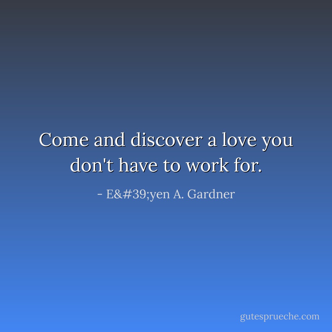 Come and discover a love you don't have to work for. - E'yen A. Gardner