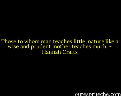 Those to whom man teaches little, nature like a wise and prudent mother teaches much. - Hannah Crafts