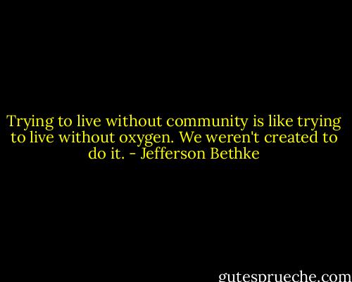 Trying to live without community is like trying to live without oxygen. We weren't created to do it. - Jefferson Bethke