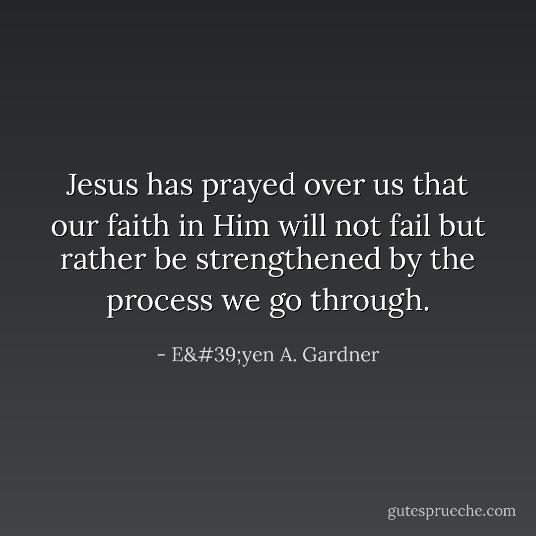 Jesus has prayed over us that our faith in Him will not fail but rather be strengthened by the process we go through. - E'yen A. Gardner
