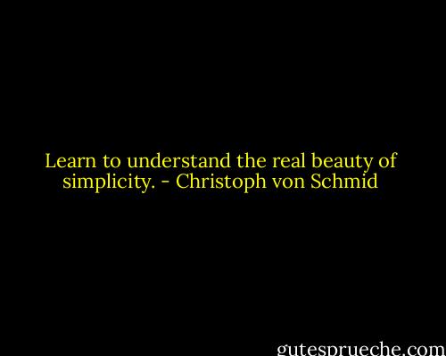 Learn to understand the real beauty of simplicity. - Christoph von Schmid