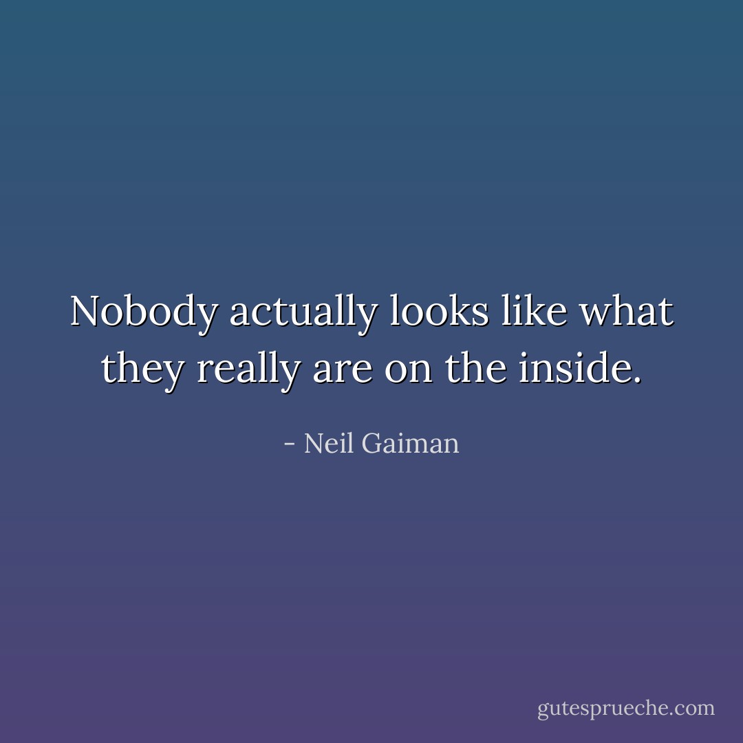 Nobody actually looks like what they really are on the inside. - Neil Gaiman