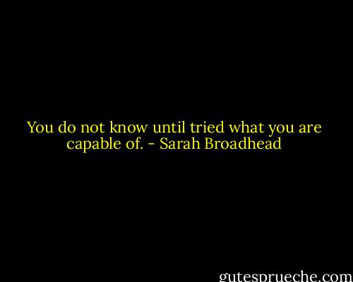 You do not know until tried what you are capable of. - Sarah Broadhead