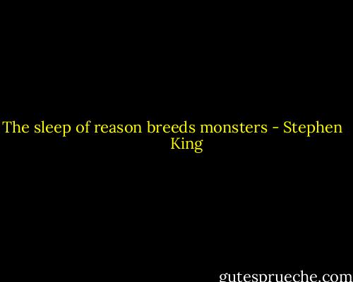The sleep of reason breeds monsters - Stephen        King
