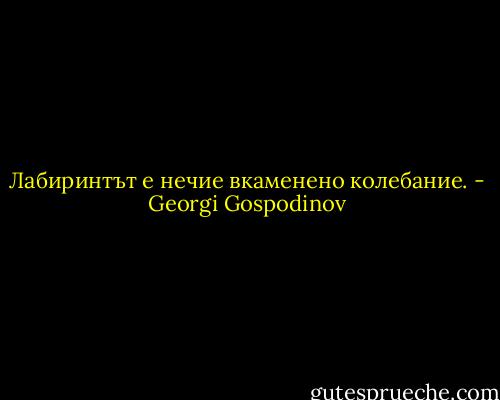 Лабиринтът е нечие вкаменено колебание. - Georgi Gospodinov