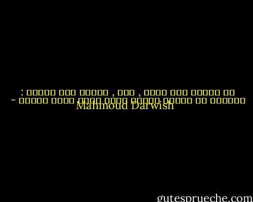 لا أَقسو على نفسي , ولا<br />, أَقسو على أَحدٍ<br />: وأَنجو من سؤالٍ فادحٍ<br />ماذا تريد<br />ماذا تريد؟ - Mahmoud Darwish