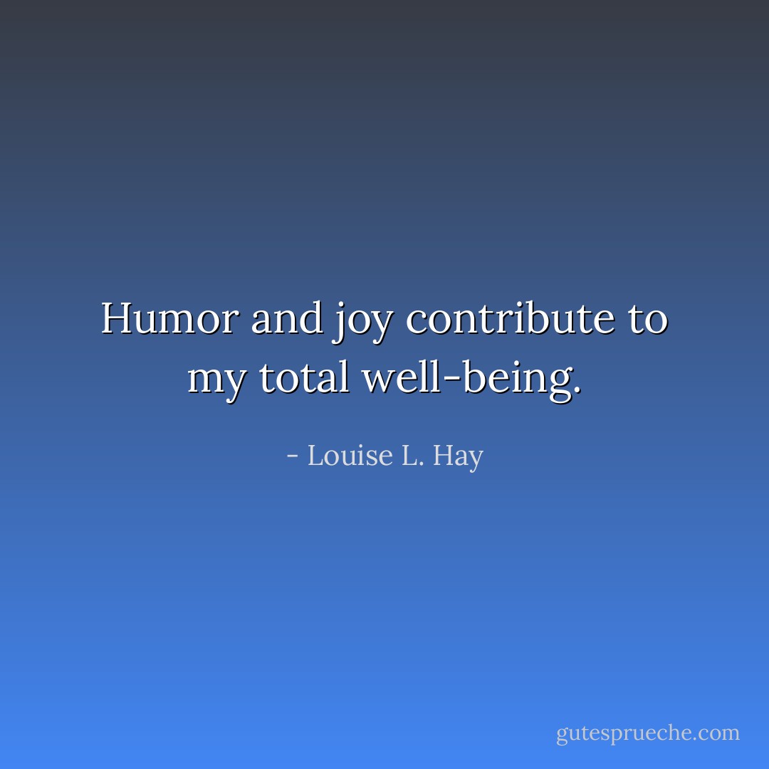 Humor and joy contribute to my total well-being. - Louise L. Hay