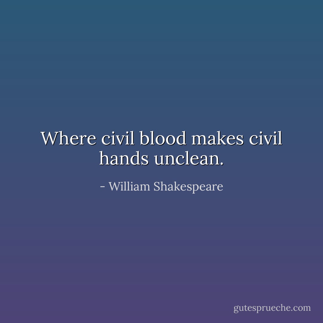 Where civil blood makes civil hands unclean. - William Shakespeare