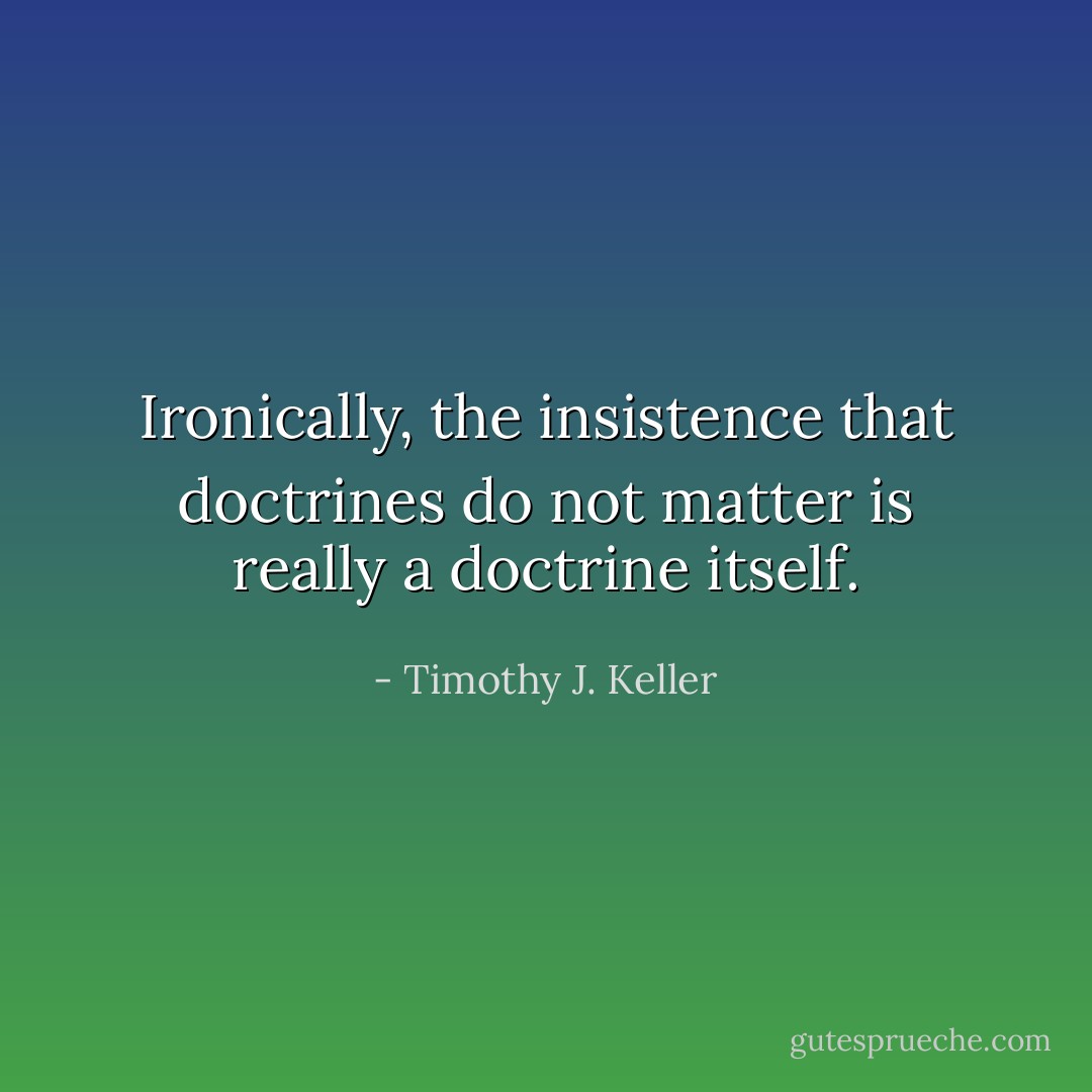 Ironically, the insistence that doctrines do not matter is really a doctrine itself. - Timothy J. Keller