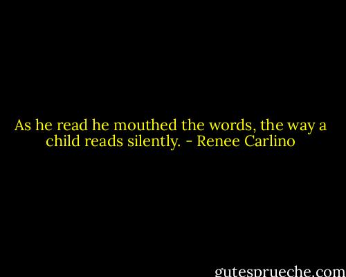 As he read he mouthed the words, the way a child reads silently. - Renee Carlino