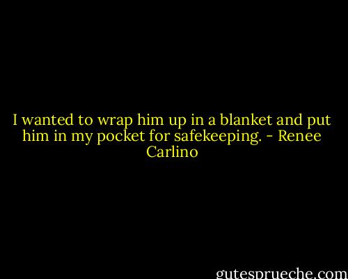 I wanted to wrap him up in a blanket and put him in my pocket for safekeeping. - Renee Carlino